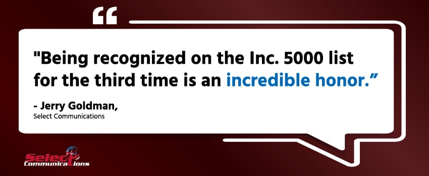 "Being recognized on the Inc. 5000 list for the third time is an incredible honor.” - Jerry Goldman, Select Communications